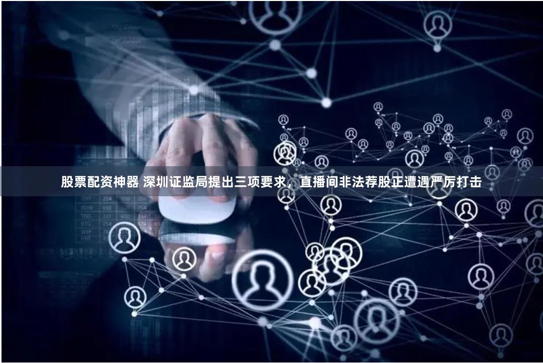 股票配资神器 深圳证监局提出三项要求，直播间非法荐股正遭遇严厉打击