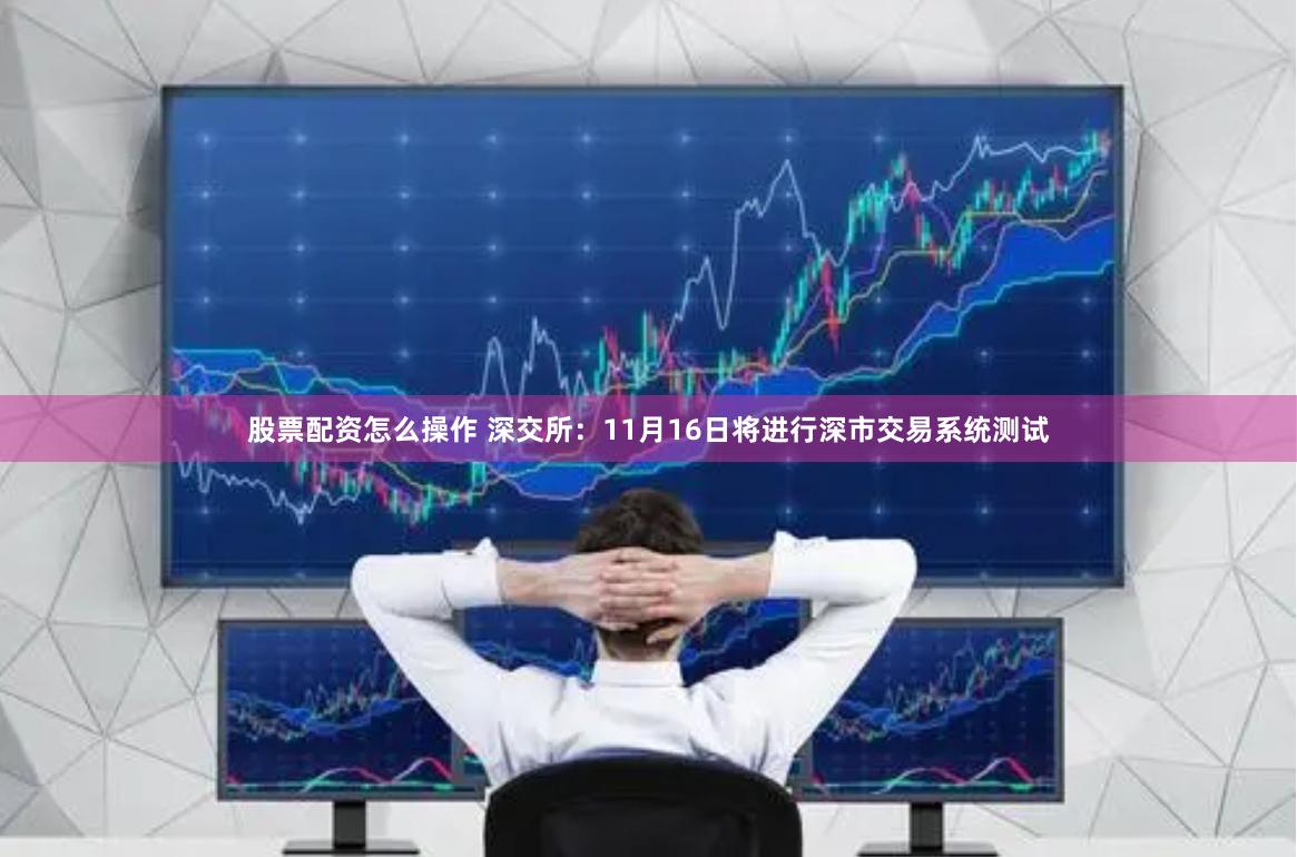 股票配资怎么操作 深交所：11月16日将进行深市交易系统测试