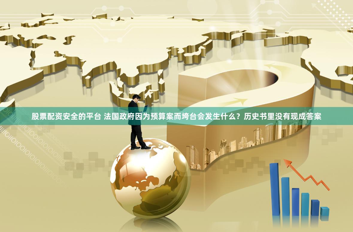 股票配资安全的平台 法国政府因为预算案而垮台会发生什么？历史书里没有现成答案