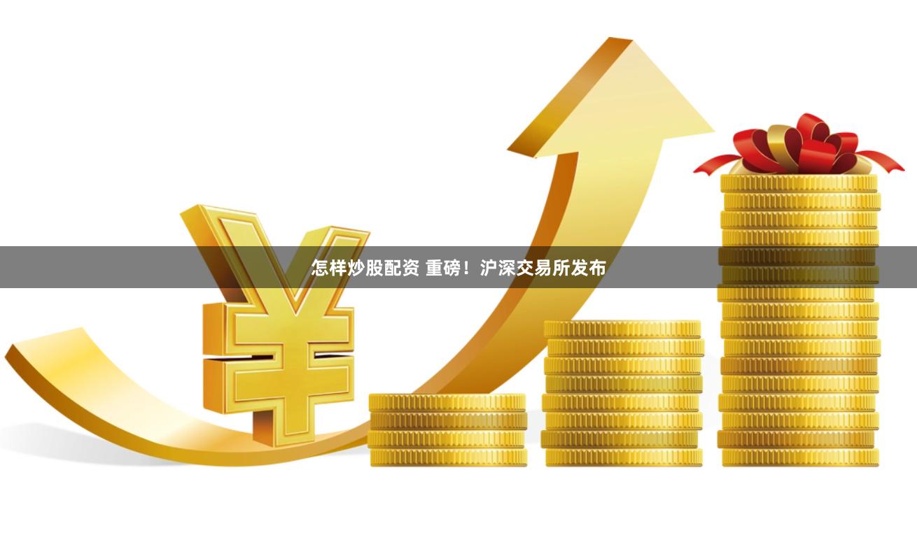 怎样炒股配资 重磅！沪深交易所发布