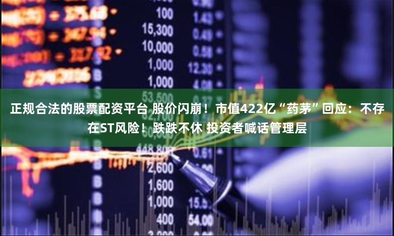 正规合法的股票配资平台 股价闪崩！市值422亿“药茅”回应：不存在ST风险！跌跌不休 投资者喊话管理