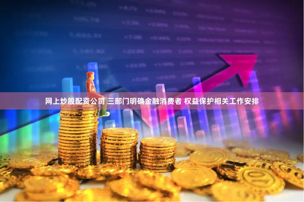 网上炒股配资公司 三部门明确金融消费者 权益保护相关工作安排
