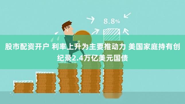 股市配资开户 利率上升为主要推动力 美国家庭持有创纪录2.4万亿美元国债