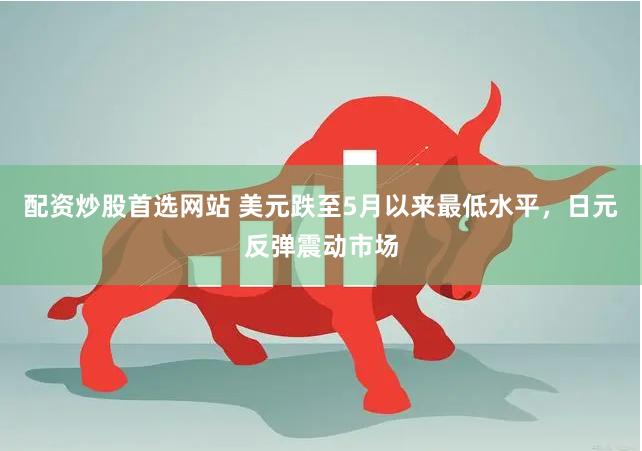 配资炒股首选网站 美元跌至5月以来最低水平，日元反弹震动市场