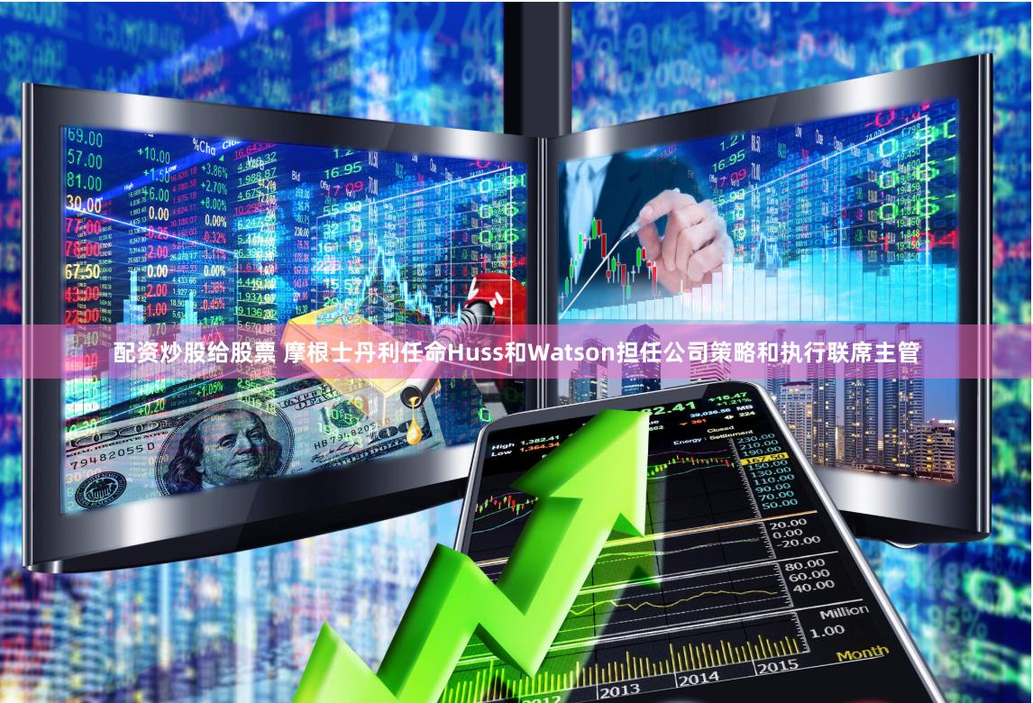 配资炒股给股票 摩根士丹利任命Huss和Watson担任公司策略和执行联席主管
