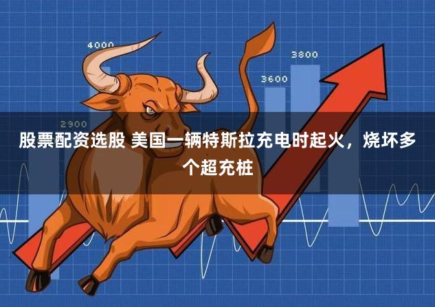 股票配资选股 美国一辆特斯拉充电时起火，烧坏多个超充桩