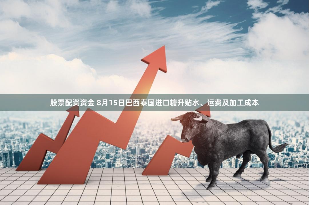 股票配资资金 8月15日巴西泰国进口糖升贴水、运费及加工成本