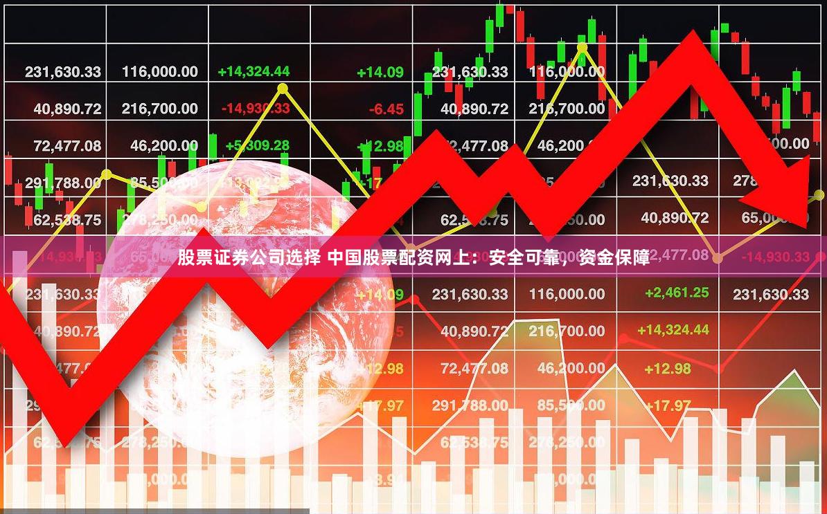 股票证券公司选择 中国股票配资网上：安全可靠，资金保障