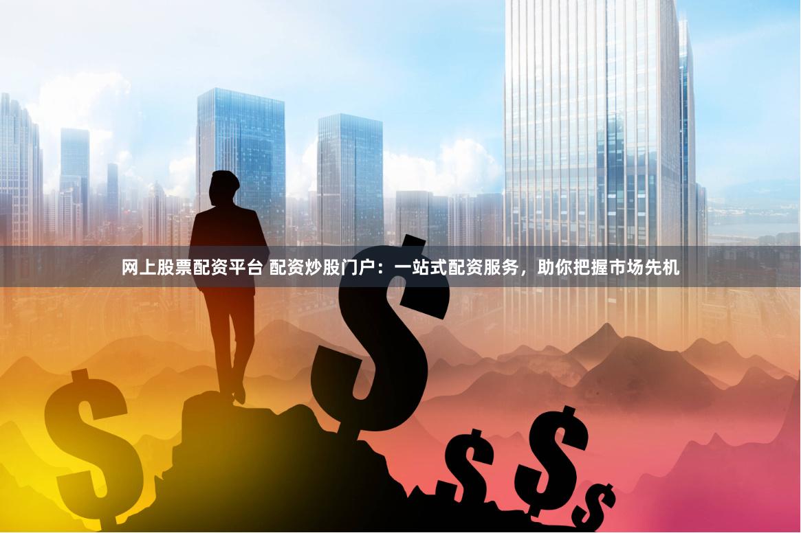 网上股票配资平台 配资炒股门户：一站式配资服务，助你把握市场先机