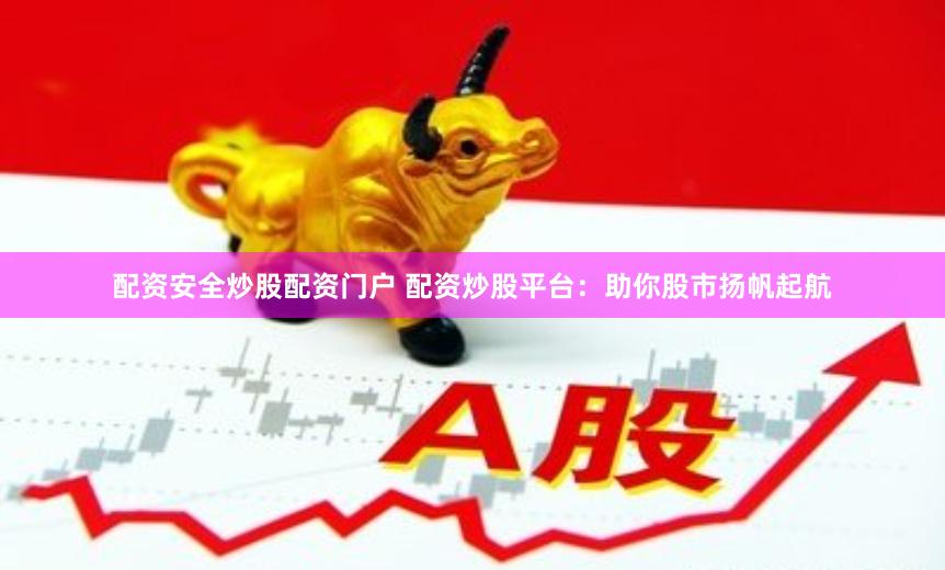 配资安全炒股配资门户 配资炒股平台：助你股市扬帆起航