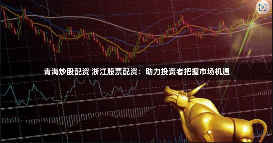 青海炒股配资 浙江股票配资：助力投资者把握市场机遇