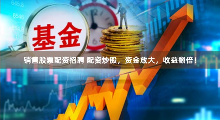 销售股票配资招聘 配资炒股，资金放大，收益翻倍！
