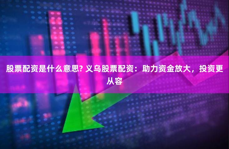 股票配资是什么意思? 义乌股票配资：助力资金放大，投资更从容