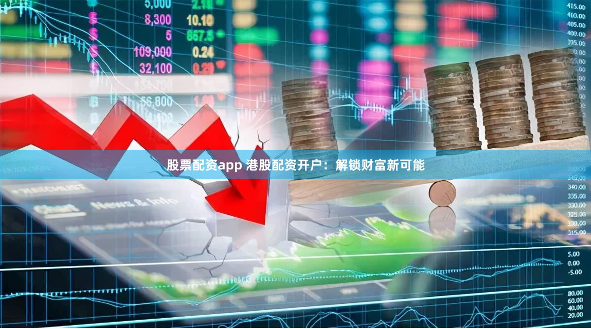 股票配资app 港股配资开户：解锁财富新可能