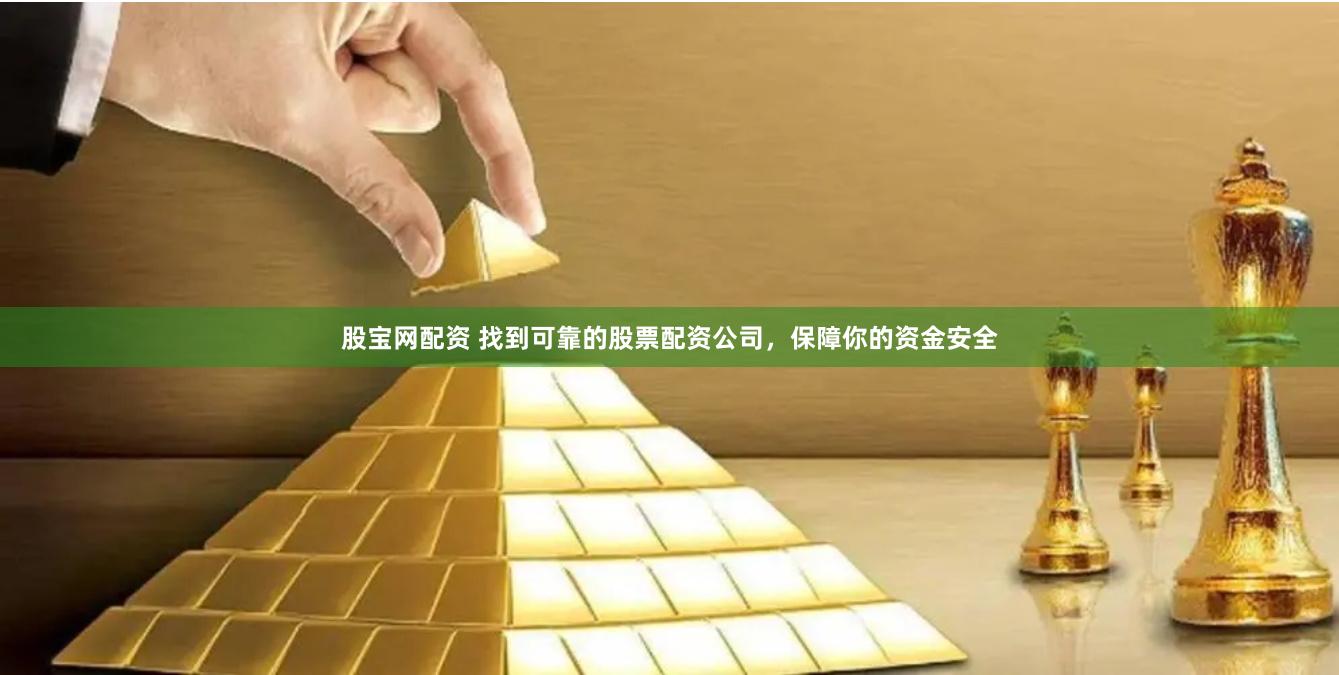 股宝网配资 找到可靠的股票配资公司，保障你的资金安全