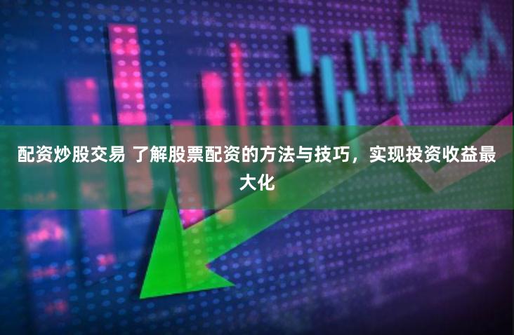 配资炒股交易 了解股票配资的方法与技巧，实现投资收益最大化