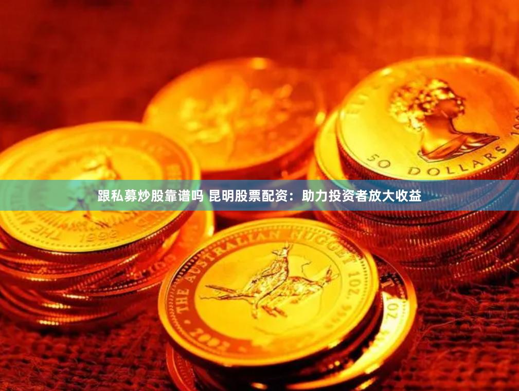 跟私募炒股靠谱吗 昆明股票配资：助力投资者放大收益
