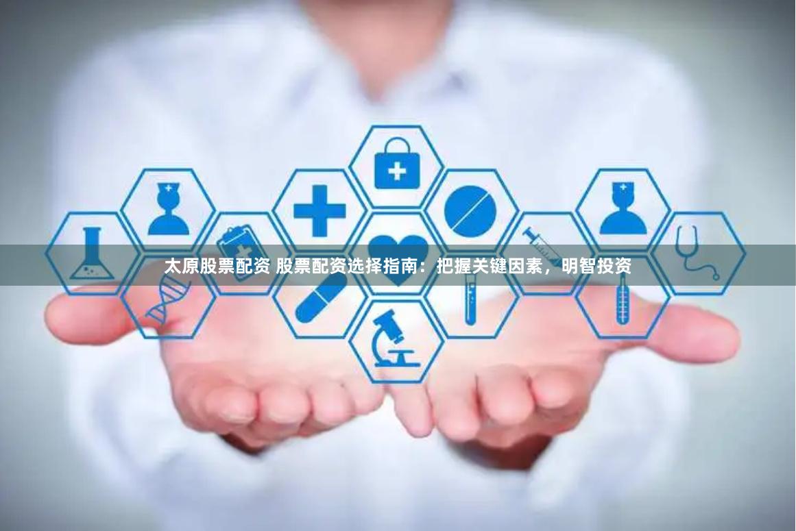 太原股票配资 股票配资选择指南：把握关键因素，明智投资