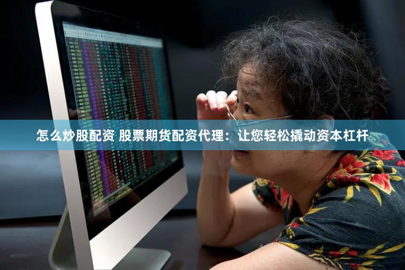 怎么炒股配资 股票期货配资代理：让您轻松撬动资本杠杆