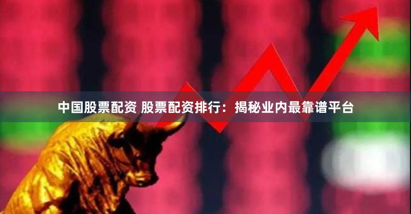 中国股票配资 股票配资排行：揭秘业内最靠谱平台