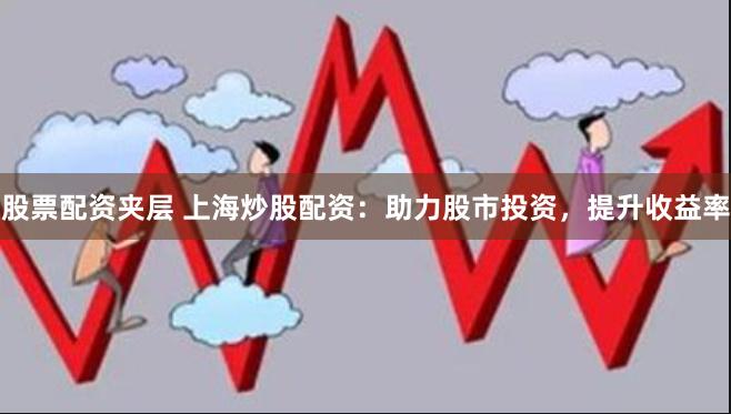 股票配资夹层 上海炒股配资：助力股市投资，提升收益率