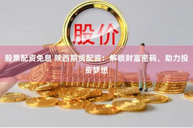 股票配资免息 陕西期货配资:解锁财富密码,助力投资梦想