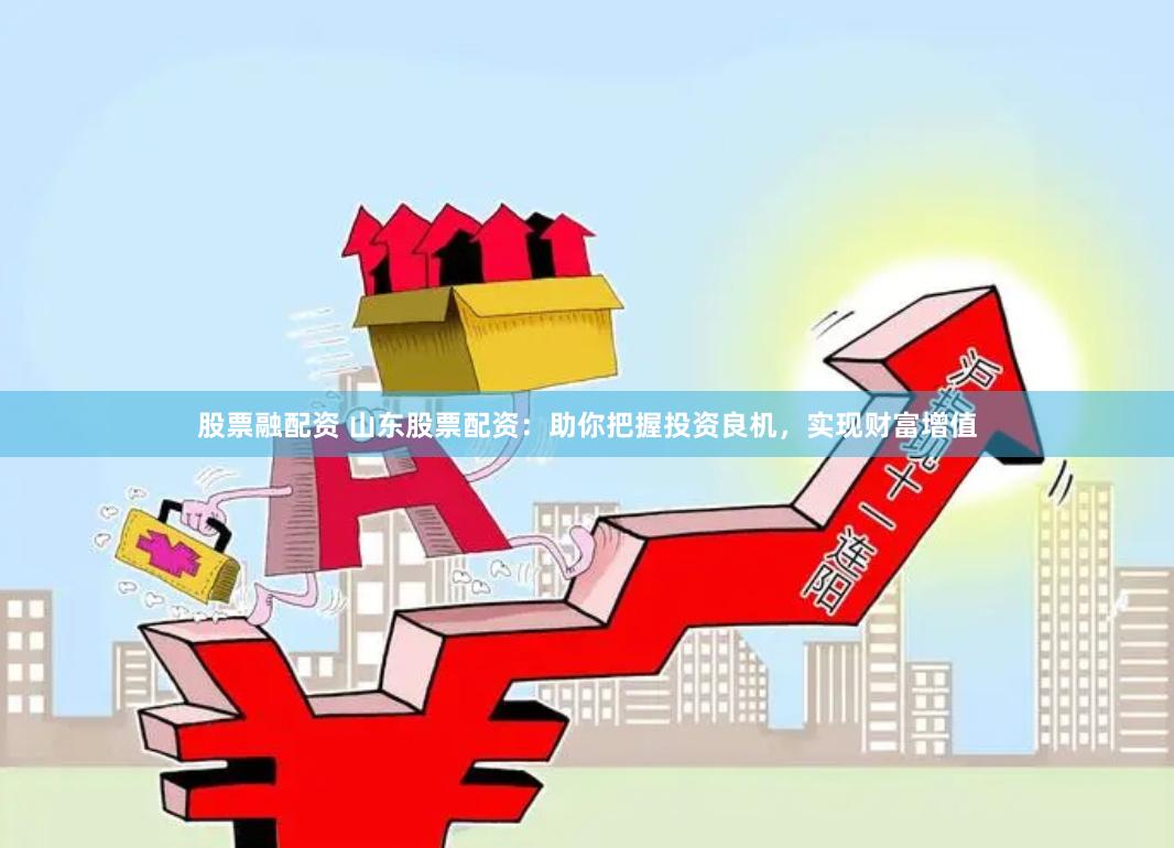 股票融配资 山东股票配资：助你把握投资良机，实现财富增值