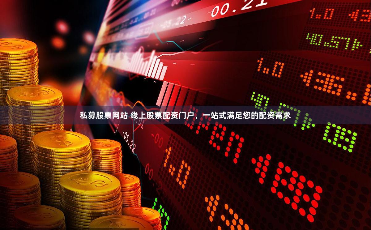 私募股票网站 线上股票配资门户，一站式满足您的配资需求