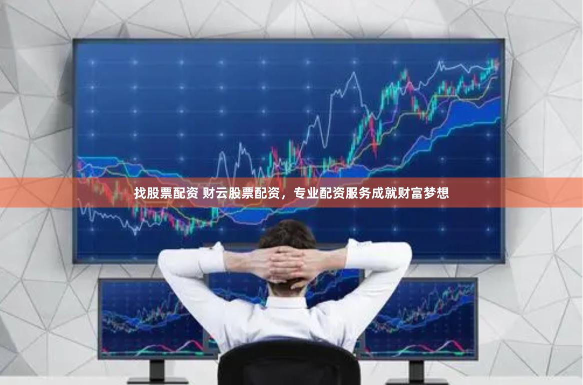 找股票配资 财云股票配资，专业配资服务成就财富梦想