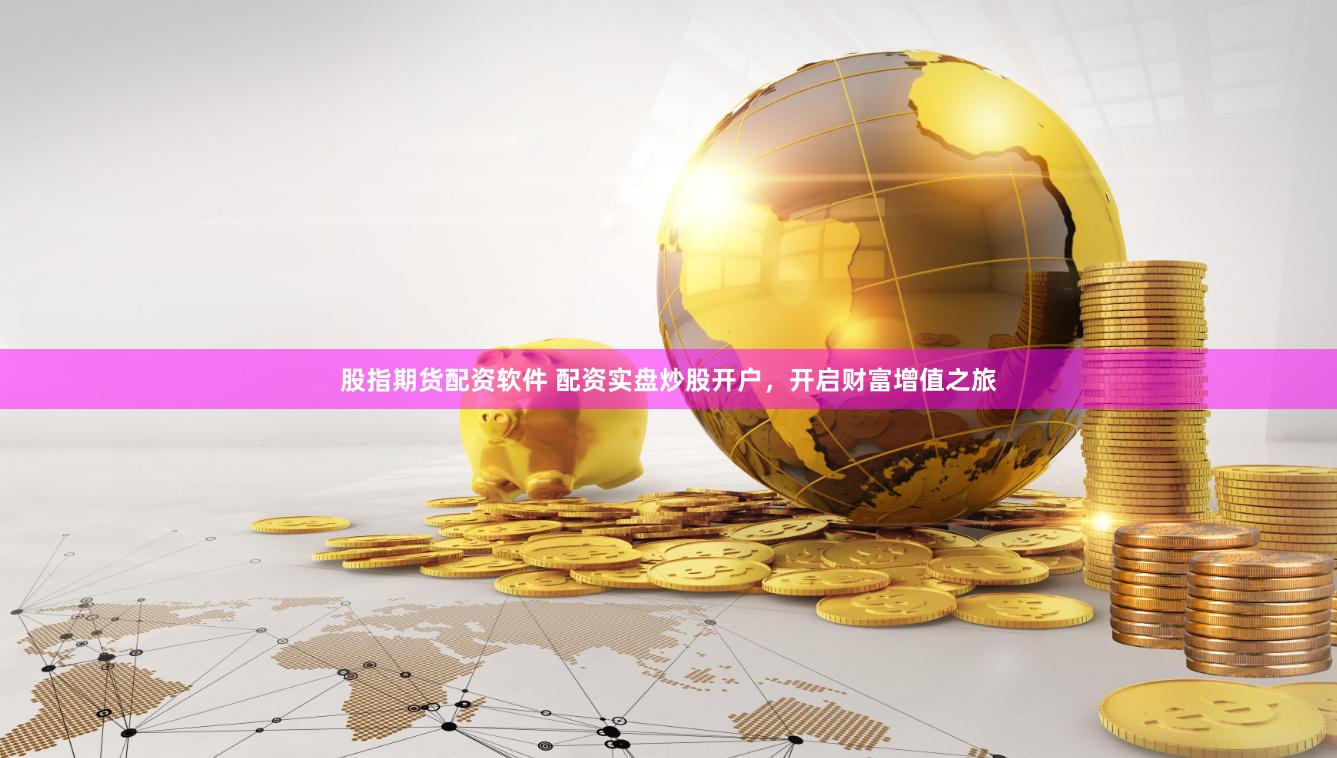股指期货配资软件 配资实盘炒股开户，开启财富增值之旅