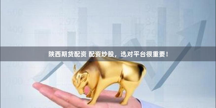 陕西期货配资 配资炒股，选对平台很重要！