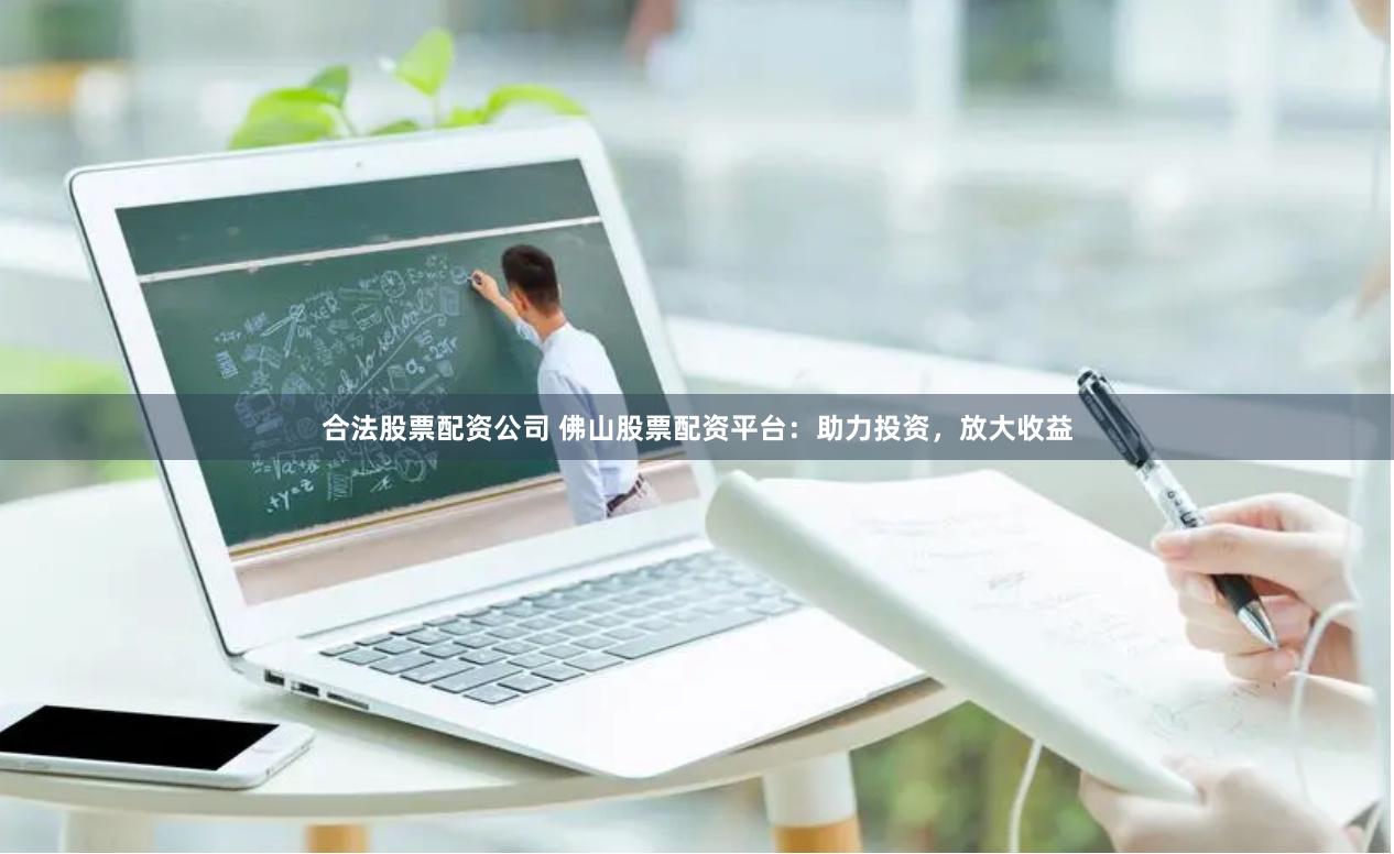 合法股票配资公司 佛山股票配资平台：助力投资，放大收益