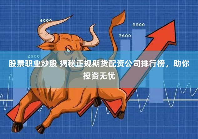 股票职业炒股 揭秘正规期货配资公司排行榜，助你投资无忧