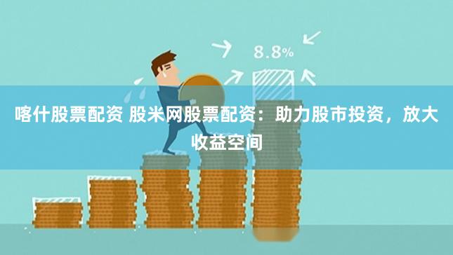 喀什股票配资 股米网股票配资：助力股市投资，放大收益空间