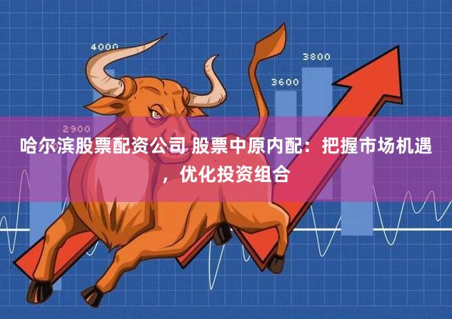 哈尔滨股票配资公司 股票中原内配：把握市场机遇，优化投资组合