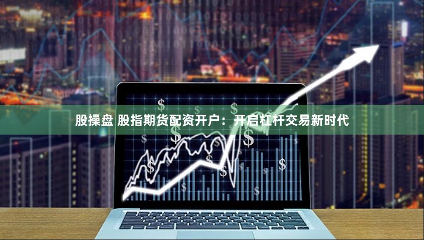 股操盘 股指期货配资开户：开启杠杆交易新时代