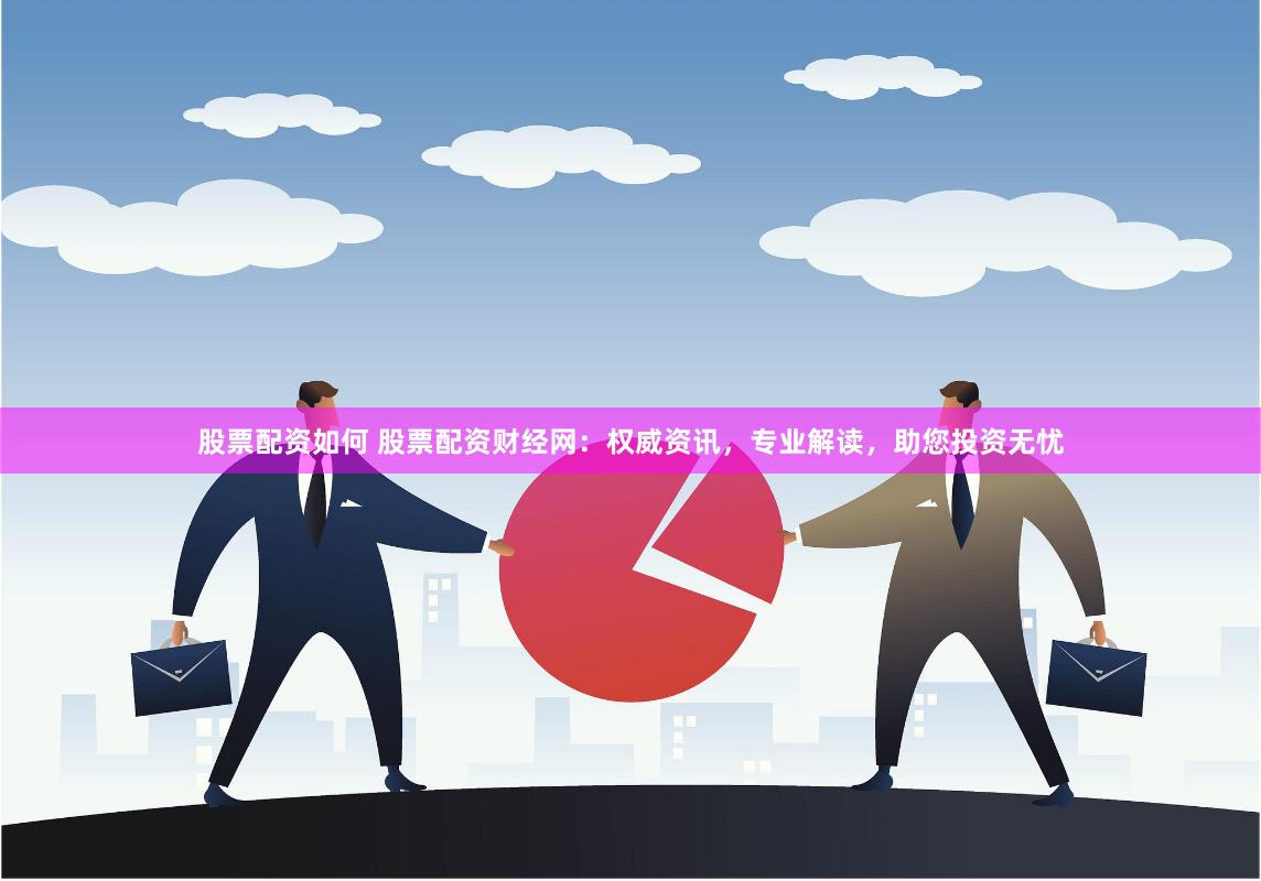 股票配资如何 股票配资财经网:权威资讯,专业解读,助您投资无忧