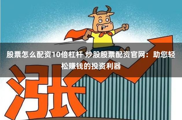 股票怎么配资10倍杠杆 炒股股票配资官网：助您轻松赚钱的投资利器