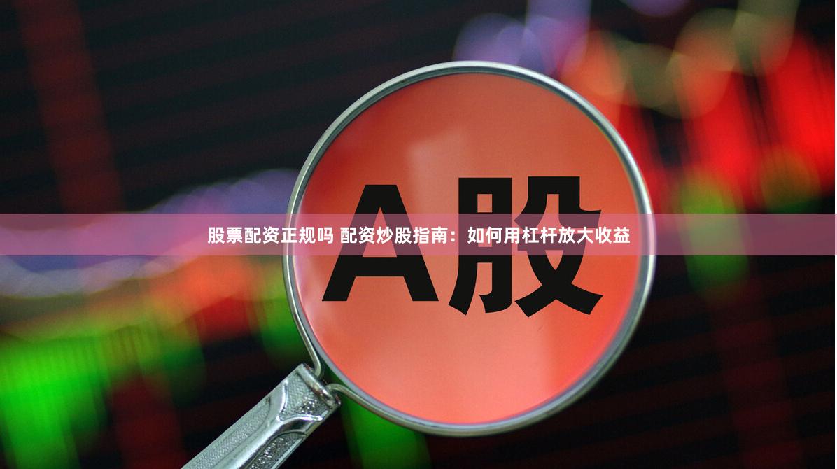 股票配资正规吗 配资炒股指南:如何用杠杆放大收益