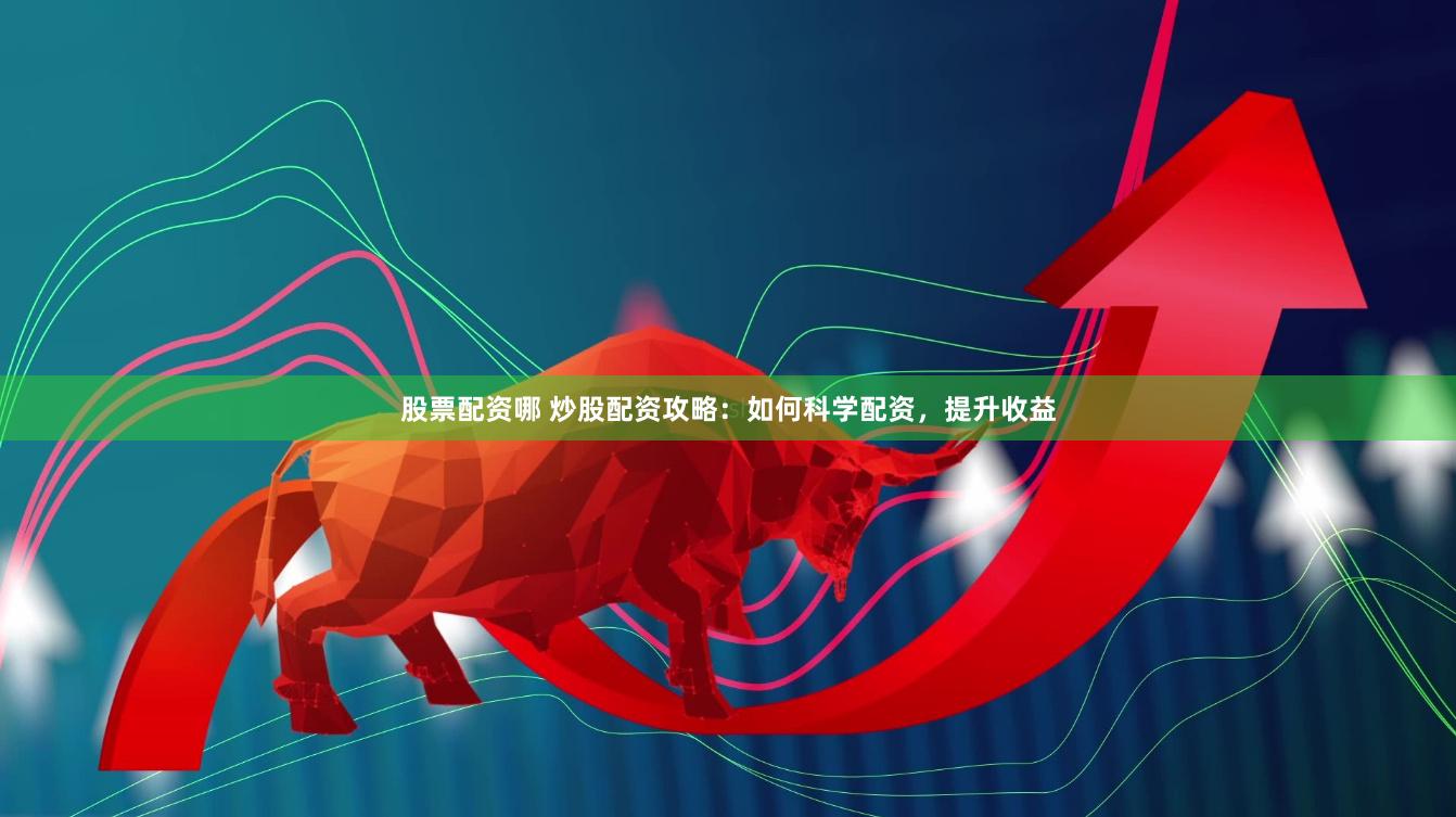股票配资哪 炒股配资攻略:如何科学配资,提升收益