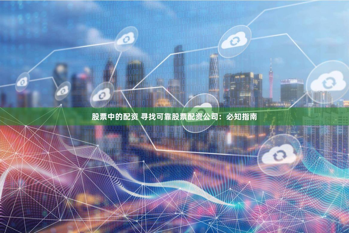 股票中的配资 寻找可靠股票配资公司:必知指南