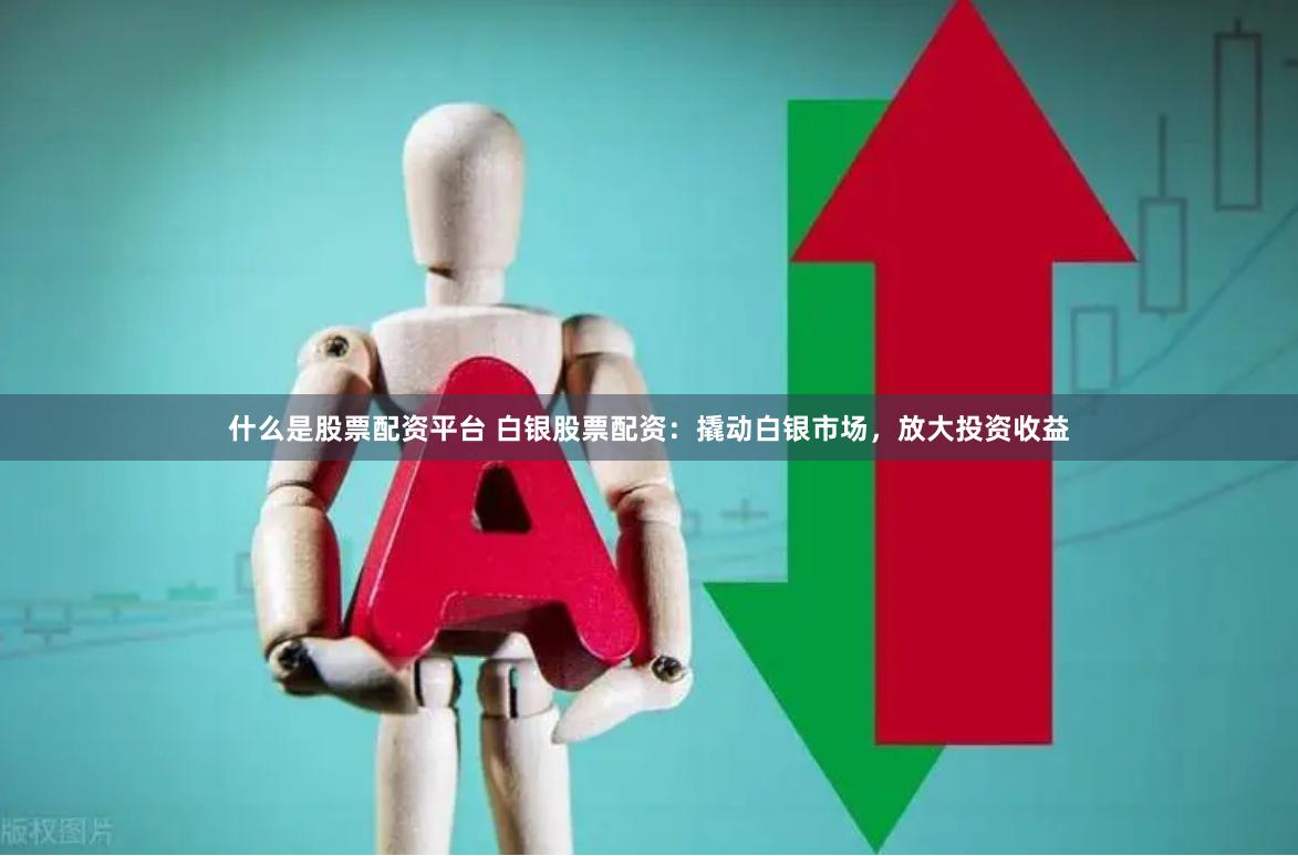 什么是股票配资平台 白银股票配资：撬动白银市场，放大投资收益