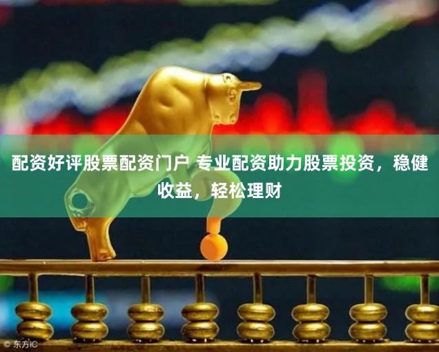 配资好评股票配资门户 专业配资助力股票投资,稳健收益,轻松理财