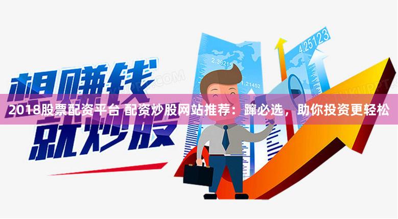2018股票配资平台 配资炒股网站推荐:蹿必选,助你投资更轻松