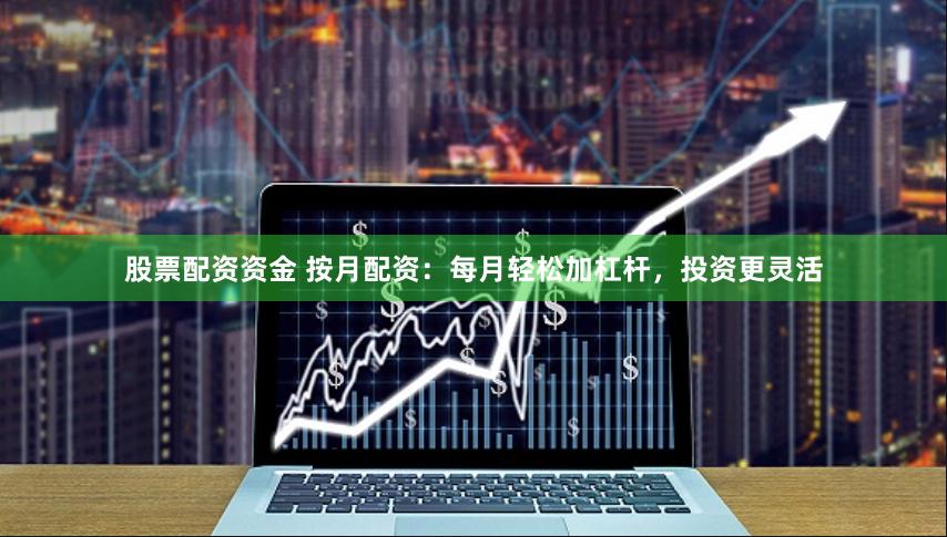 股票配资资金 按月配资:每月轻松加杠杆,投资更灵活