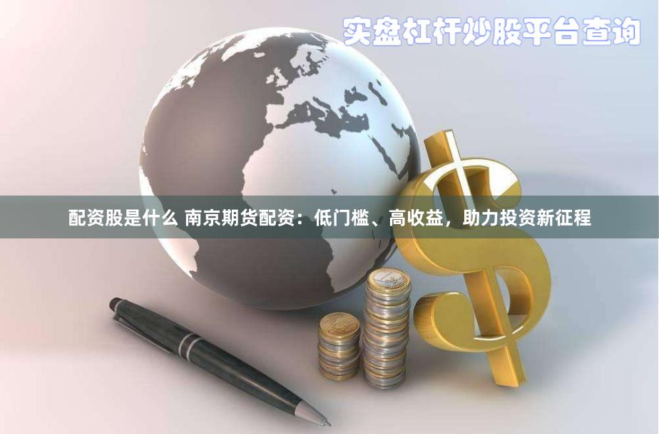 配资股是什么 南京期货配资:低门槛、高收益,助力投资新征程