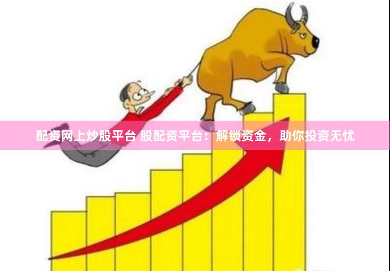 配资网上炒股平台 股配资平台：解锁资金，助你投资无忧