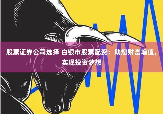 股票证券公司选择 白银市股票配资:助您财富增值,实现投资梦想
