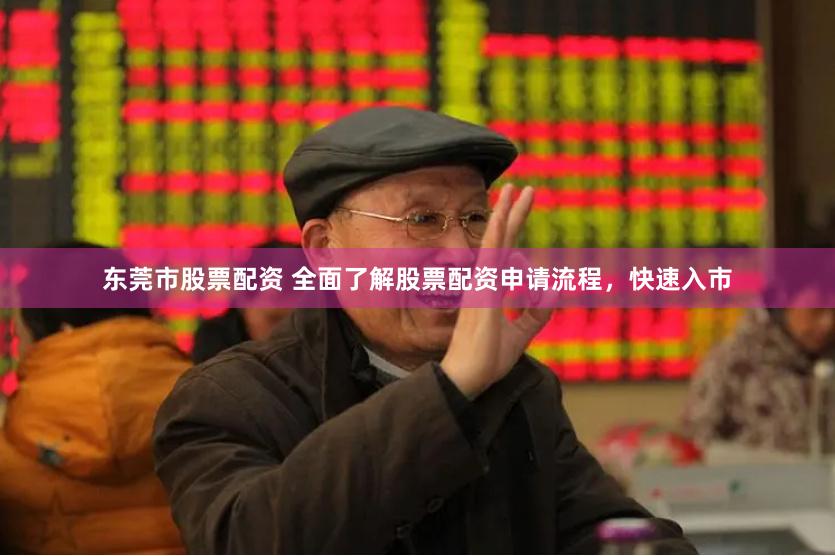 东莞市股票配资 全面了解股票配资申请流程,快速入市
