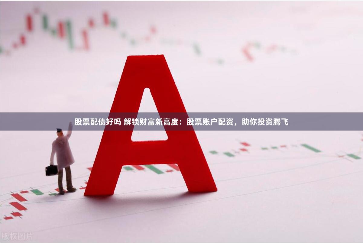 股票配债好吗 解锁财富新高度:股票账户配资,助你投资腾飞
